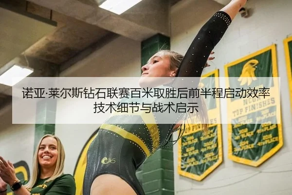 诺亚·莱尔斯钻石联赛百米取胜后前半程启动效率技术细节与战术启示